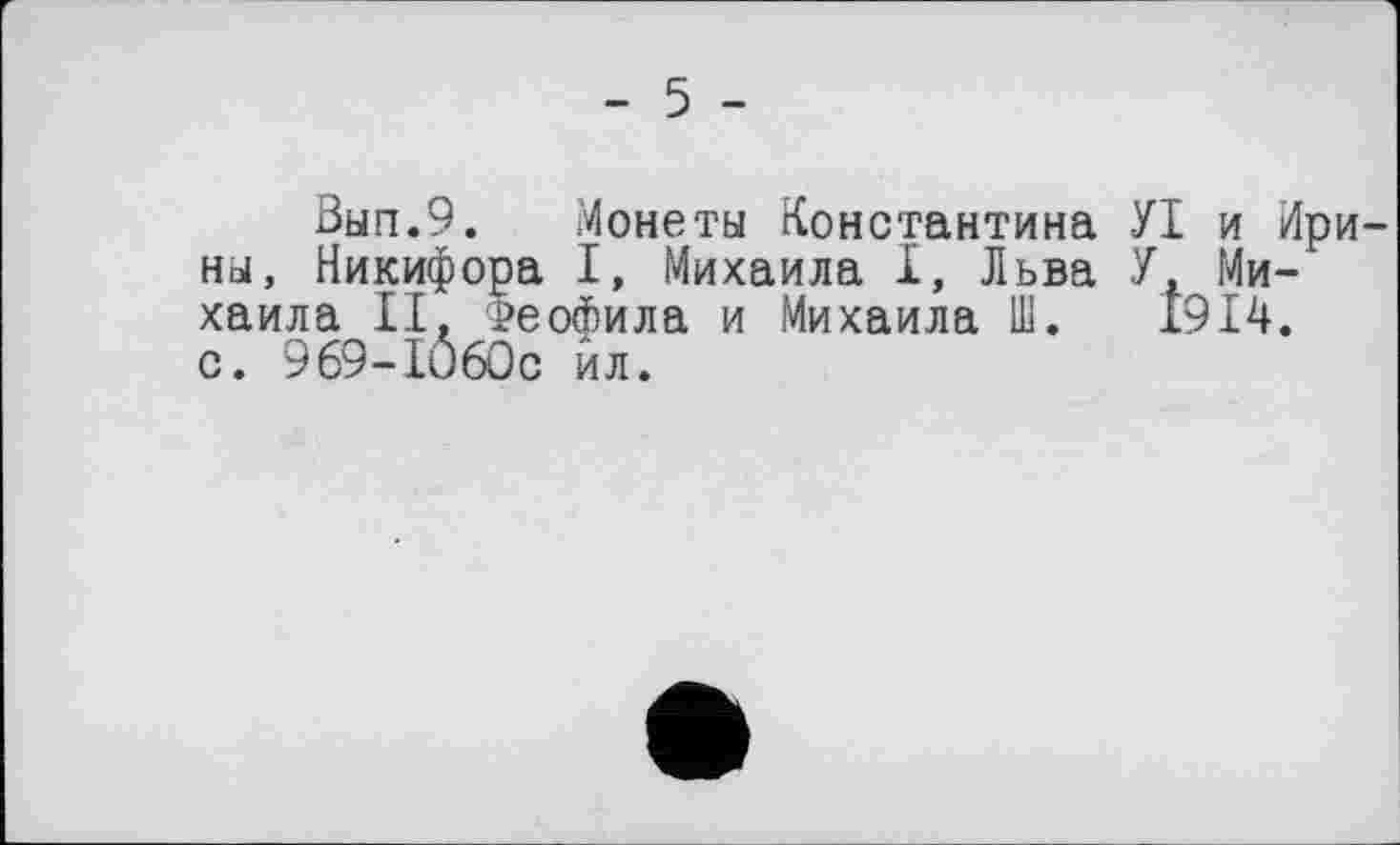 ﻿- 5 -
Вып.9. Монеты Константина УІ и Ирины, Никифора I, Михаила I, Льва У, Михаила II, Феофила и Михаила Ш. 1914. с. 969-ІОбОс ил.